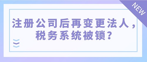 注冊(cè)公司后再變更法人，稅務(wù)系統(tǒng)被鎖