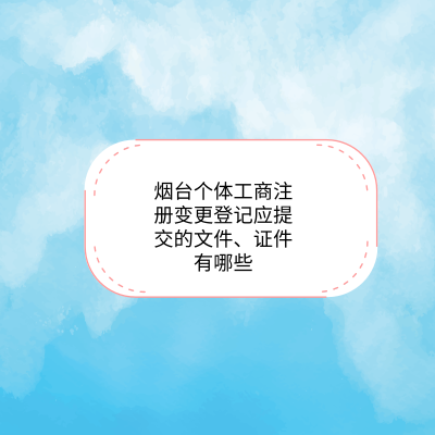 煙臺(tái)個(gè)體工商注冊變更登記應(yīng)提交的文件、證件有哪些