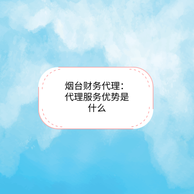 煙臺(tái)財(cái)務(wù)代理：代理服務(wù)優(yōu)勢(shì)是什么