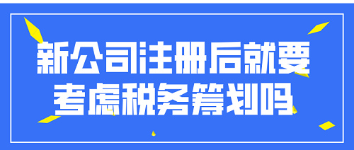 新公司注冊(cè)后就要考慮稅務(wù)籌劃嗎？