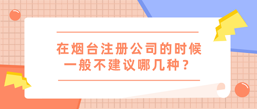 在煙臺注冊公司的時(shí)候一般不建議哪幾種？