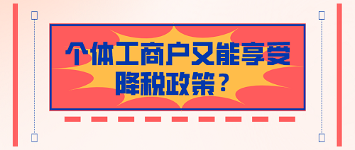 現(xiàn)在注冊個體工商戶又能享受降稅政策啦！