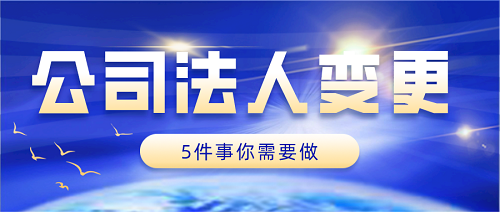 公司變更法人后有5件事情千萬不要忘！