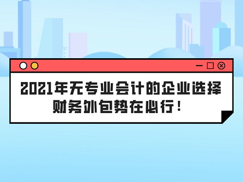 2021年無(wú)專業(yè)會(huì)計(jì)的企業(yè)選擇財(cái)務(wù)外包勢(shì)在必行！