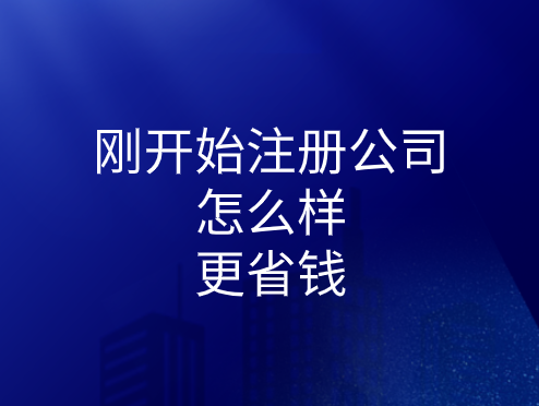 剛開始注冊公司怎么樣更省錢？